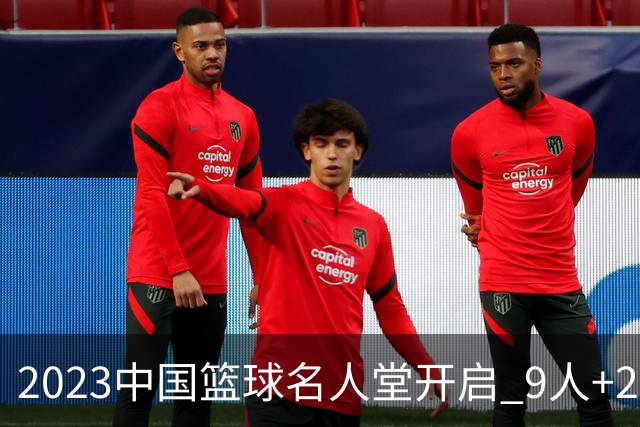 2023中国篮球名人堂开启 9人+2集体得到举荐
